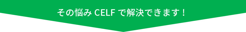 その悩みCELFで解決できます!